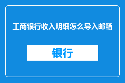 工商银行收入明细怎么导入邮箱(如何将工商银行的收入明细导入邮箱？)