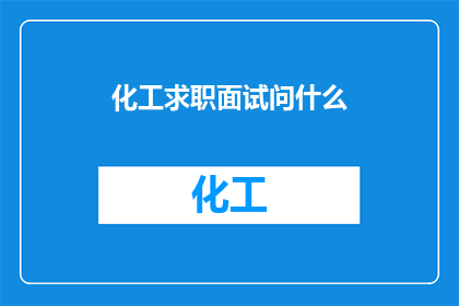 化工求职面试问什么(在化工行业求职面试中，你可能会面临哪些问题？)