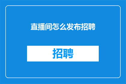 直播间怎么发布招聘(直播间如何高效发布招聘信息以吸引合适的人才？)