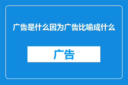 广告是什么因为广告比喻成什么(广告究竟为何物？它如何被比作生活中的某种比喻？)