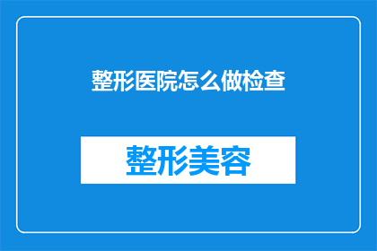 整形医院怎么做检查(如何进行整形医院的全面检查？)