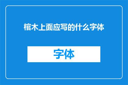 棺木上面应写的什么字体(在探讨棺木上应书写的字体时，我们需考虑其文化意义美观性和实用性通常，棺木上会刻写逝者的名字和生卒年月，以纪念逝者并告知亲友其离世此外，某些文化中还会刻写逝者的祝福语或家族名讳，以彰显家族荣耀因此，选择何种字体取决于多种因素，如文化背景审美偏好以及棺材的设计)