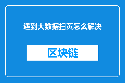遇到大数据扫黄怎么解决(如何有效应对大数据时代下的扫黄问题？)