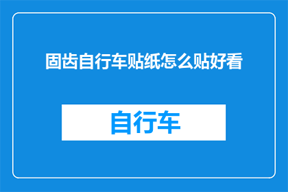 固齿自行车贴纸怎么贴好看(如何巧妙地将固齿自行车贴纸粘贴得既美观又稳固？)