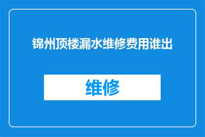 锦州顶楼漏水维修费用谁出(锦州顶楼漏水维修费用由谁承担？)
