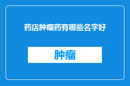药店肿瘤药有哪些名字好(药店中有哪些名字吸引人的肿瘤药物？)