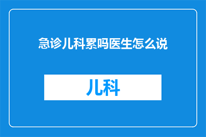 急诊儿科累吗医生怎么说(急诊儿科工作是否辛苦？医生如何看待这一职业的挑战？)