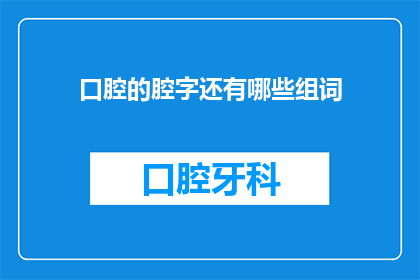 口腔的腔字还有哪些组词(口腔的腔字还有哪些组词？是一句询问性的问题，旨在探索腔这个字在汉语中的其他可能用途这个问题可以用于探讨语言的多样性和丰富性，以及如何在不同的语境中灵活运用汉字)