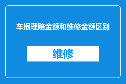 车损理赔金额和维修金额区别(车损理赔金额与维修费用之间有何区别？)