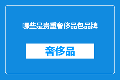 哪些是贵重奢侈品包品牌(哪些奢侈品牌是您心目中的贵重奢侈品？)