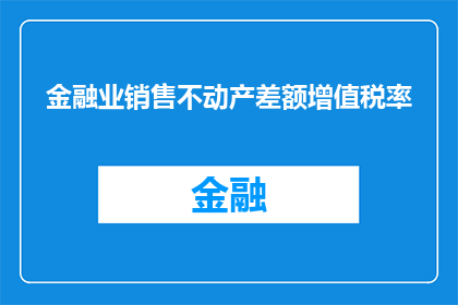 金融业销售不动产差额增值税率(金融业销售不动产差额增值税率的疑问解答)
