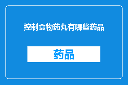 控制食物药丸有哪些药品(探索控制食物药丸的药品种类：您知道有哪些药物可以用于食品和药物的控制吗？)