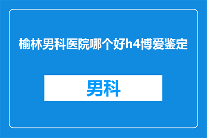 榆林男科医院哪个好h4博爱鉴定(榆林地区男科医院哪家更值得信赖？博爱鉴定为您揭晓)