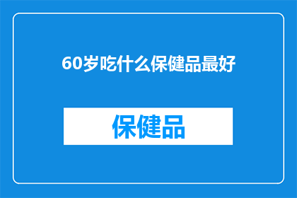 60岁吃什么保健品最好(60岁如何挑选最适合的保健品？)