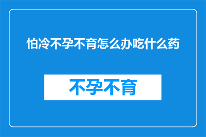 怕冷不孕不育怎么办吃什么药(面对怕冷和不孕不育的困扰，您应该如何应对？寻求专业建议时，应考虑哪些药物可能对您有所帮助？)