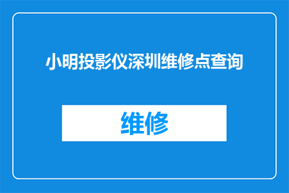 小明投影仪深圳维修点查询(如何找到深圳小明投影仪的维修服务点？)