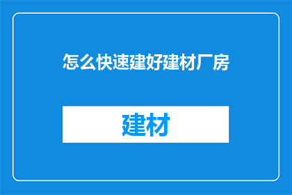 怎么快速建好建材厂房(如何迅速高效地构建起一座现代化的建材厂房？)