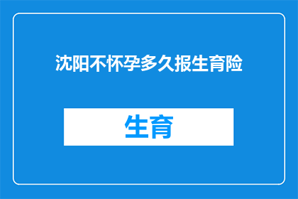 沈阳不怀孕多久报生育险(沈阳：多久未怀孕便需申请生育险？)