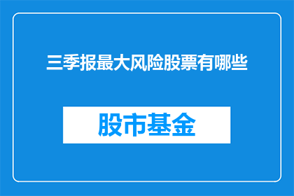 三季报最大风险股票有哪些(投资者应警惕哪些股票在三季报期间面临最大风险？)