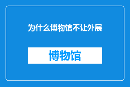 为什么博物馆不让外展(博物馆为何禁止外展活动？)