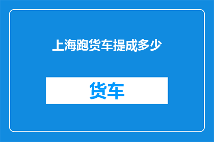 上海跑货车提成多少(上海跑货车司机的提成标准是多少？)