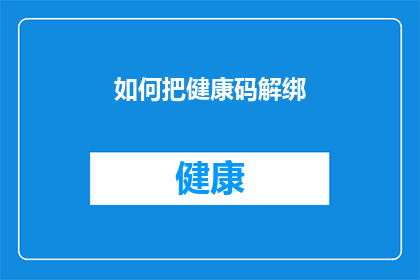 如何把健康码解绑(如何解除健康码的绑定？)