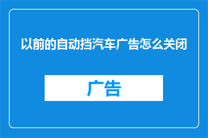 以前的自动挡汽车广告怎么关闭(如何关闭以前的自动挡汽车广告？)
