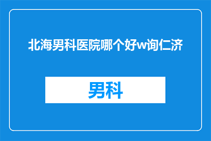 北海男科医院哪个好w询仁济(哪个北海男科医院最好？请咨询仁济专家)