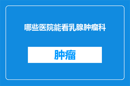 哪些医院能看乳腺肿瘤科(哪些医院提供专业的乳腺肿瘤科服务？)