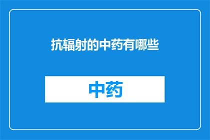 抗辐射的中药有哪些(抗辐射中药的神秘力量：你了解哪些是对抗辐射伤害的关键草药吗？)