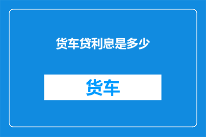 货车贷利息是多少(货车贷款利息是多少？)