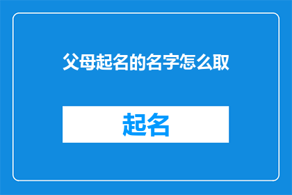 父母起名的名字怎么取(如何为父母起一个既独特又富有深意的名字？)