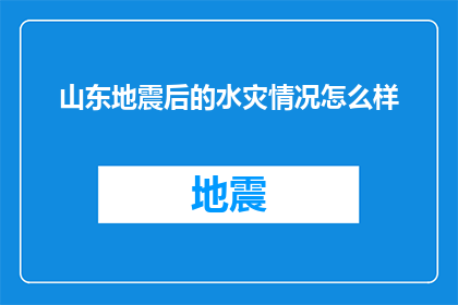 山东地震后的水灾情况怎么样(山东地震后水灾情况如何？)