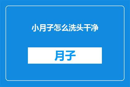 小月子怎么洗头干净(如何确保小月子洗头过程既干净又卫生？)
