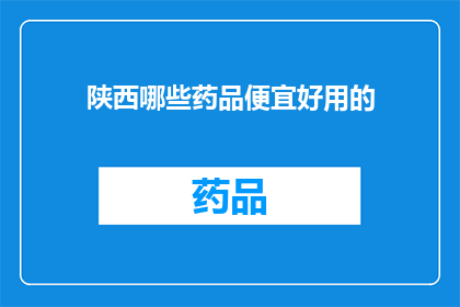陕西哪些药品便宜好用的(陕西地区有哪些药品既实惠又有效？)