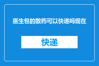 医生包的散药可以快递吗现在(医生包中的散药能否通过快递方式发送？)