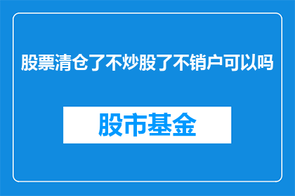 股票清仓了不炒股了不销户可以吗(股票清仓后，是否还能继续炒股或销户？)