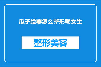 瓜子脸要怎么整形呢女生(瓜子脸型女生如何进行整形以获得理想面部轮廓？)