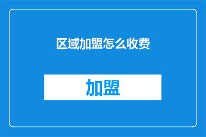 区域加盟怎么收费(如何了解区域加盟的收费详情？)