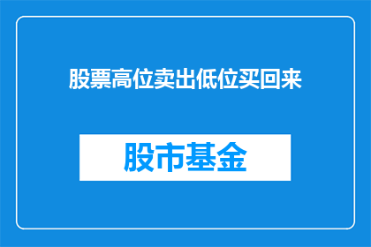 股票高位卖出低位买回来(投资者如何巧妙操作，在股票高位卖出低位买入以实现利润最大化？)