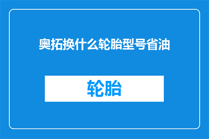 奥拓换什么轮胎型号省油(如何更换轮胎以实现奥拓车型的省油效果？)