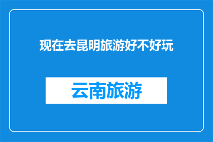 现在去昆明旅游好不好玩(昆明旅游体验如何？探索这座迷人城市的魅力所在)