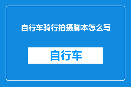 自行车骑行拍摄脚本怎么写(如何撰写一份专业且引人入胜的自行车骑行拍摄脚本？)
