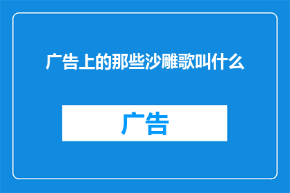 广告上的那些沙雕歌叫什么(广告中那些令人捧腹的沙雕歌曲究竟叫什么名字？)