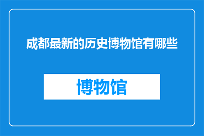 成都最新的历史博物馆有哪些(成都最新历史博物馆有哪些？)