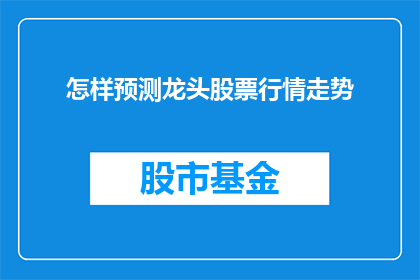 怎样预测龙头股票行情走势(如何精准预测龙头股票的行情走势？)