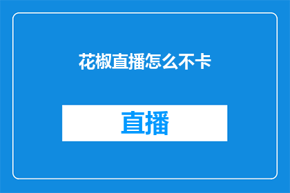 花椒直播怎么不卡(花椒直播为何变得卡顿？)