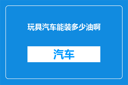 玩具汽车能装多少油啊(玩具汽车的油箱容量究竟能装多少油？)