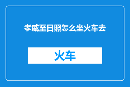 孝威至日照怎么坐火车去(如何从孝威前往日照，乘坐火车的详细步骤是什么？)