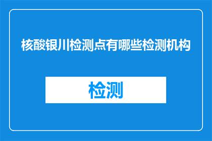 核酸银川检测点有哪些检测机构(核酸检测点有哪些可靠的检测机构？)